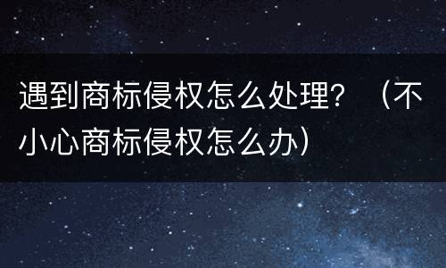 遇到商标侵权怎么处理？（不小心商标侵权怎么办）
