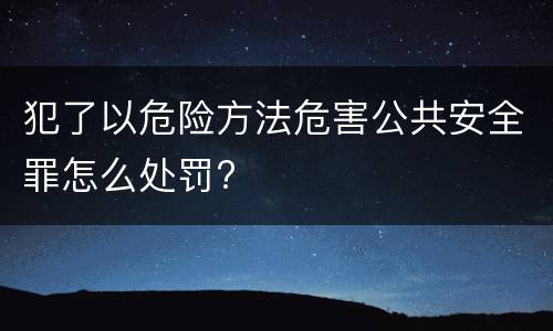 犯了以危险方法危害公共安全罪怎么处罚?