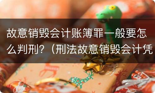 故意销毁会计账簿罪一般要怎么判刑?（刑法故意销毁会计凭证、会计账簿罪）