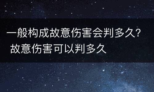 一般构成故意伤害会判多久？ 故意伤害可以判多久