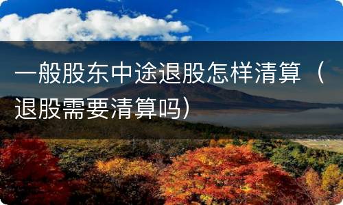 一般股东中途退股怎样清算（退股需要清算吗）