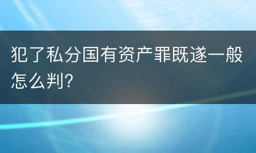 犯了私分国有资产罪既遂一般怎么判?