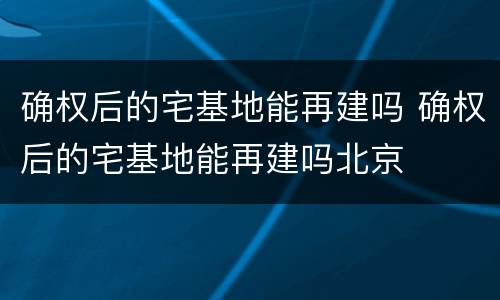 确权后的宅基地能再建吗 确权后的宅基地能再建吗北京