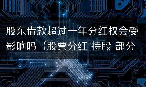 股东借款超过一年分红权会受影响吗（股票分红 持股 部分超过一年）