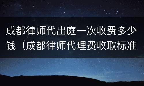 成都律师代出庭一次收费多少钱（成都律师代理费收取标准）