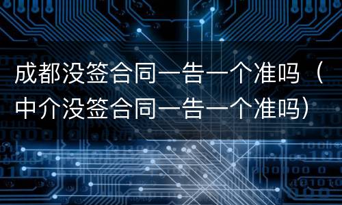 成都没签合同一告一个准吗（中介没签合同一告一个准吗）