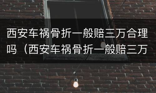 西安车祸骨折一般赔三万合理吗（西安车祸骨折一般赔三万合理吗多少钱）