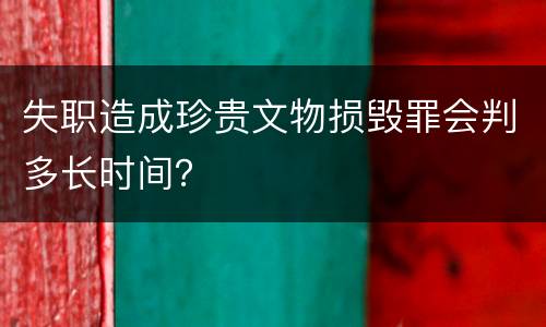 失职造成珍贵文物损毁罪会判多长时间？