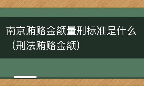 南京贿赂金额量刑标准是什么（刑法贿赂金额）