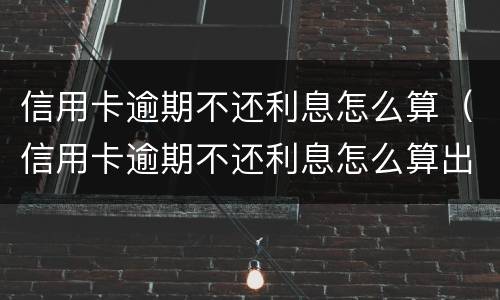 信用卡逾期不还利息怎么算（信用卡逾期不还利息怎么算出来的）