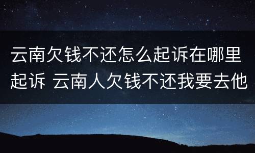 云南欠钱不还怎么起诉在哪里起诉 云南人欠钱不还我要去他那里起诉吗