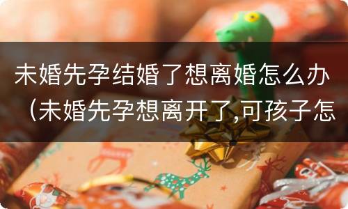 未婚先孕结婚了想离婚怎么办（未婚先孕想离开了,可孩子怎么办）