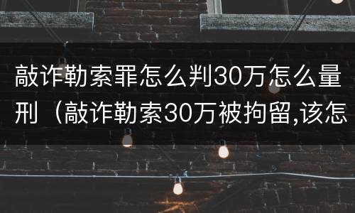 敲诈勒索罪怎么判30万怎么量刑（敲诈勒索30万被拘留,该怎么处理）