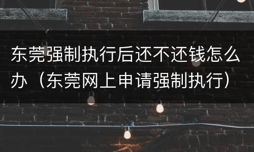 东莞强制执行后还不还钱怎么办（东莞网上申请强制执行）