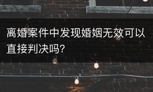 离婚案件中发现婚姻无效可以直接判决吗？