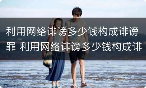 利用网络诽谤多少钱构成诽谤罪 利用网络诽谤多少钱构成诽谤罪行为
