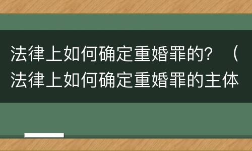 法律上如何确定重婚罪的？（法律上如何确定重婚罪的主体）