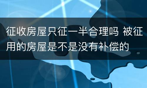 征收房屋只征一半合理吗 被征用的房屋是不是没有补偿的