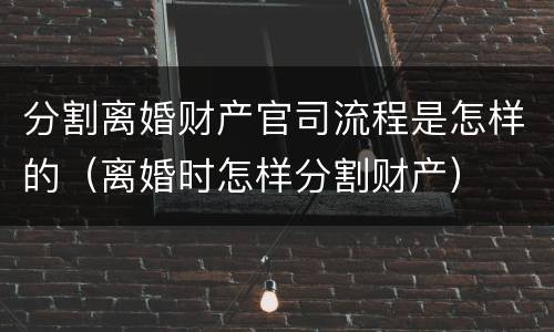 分割离婚财产官司流程是怎样的（离婚时怎样分割财产）