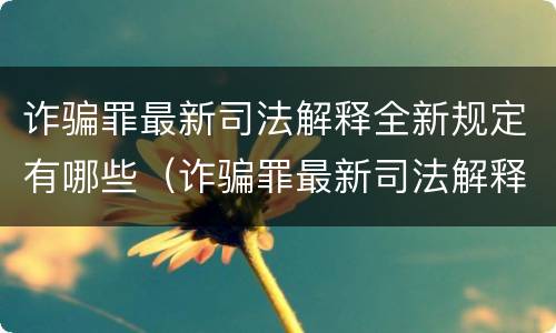 诈骗罪最新司法解释全新规定有哪些（诈骗罪最新司法解释全新规定有哪些条款）