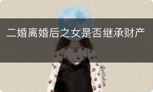二婚离婚后之女是否继承财产