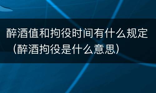 醉酒值和拘役时间有什么规定（醉酒拘役是什么意思）