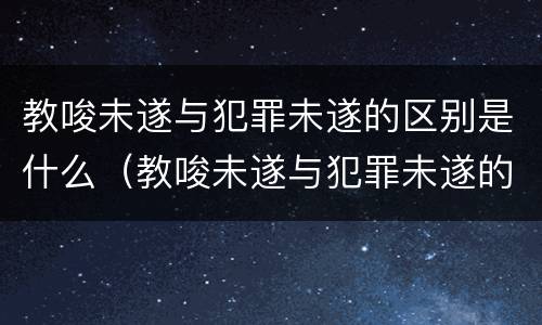 教唆未遂与犯罪未遂的区别是什么（教唆未遂与犯罪未遂的区别是什么意思）