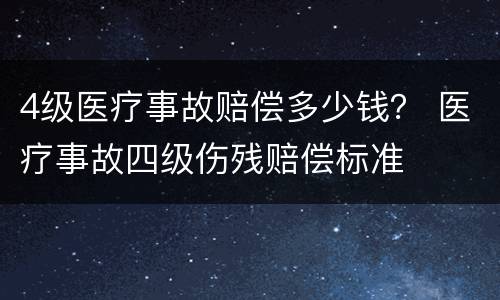 4级医疗事故赔偿多少钱？ 医疗事故四级伤残赔偿标准