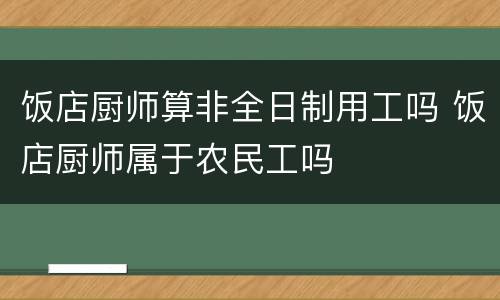 饭店厨师算非全日制用工吗 饭店厨师属于农民工吗