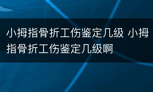 小拇指骨折工伤鉴定几级 小拇指骨折工伤鉴定几级啊