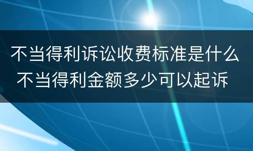 不当得利诉讼收费标准是什么 不当得利金额多少可以起诉