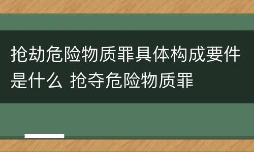 抢劫危险物质罪具体构成要件是什么 抢夺危险物质罪