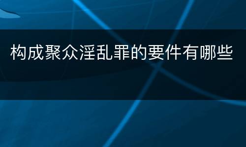 构成聚众淫乱罪的要件有哪些