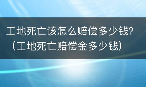 工地死亡该怎么赔偿多少钱？（工地死亡赔偿金多少钱）