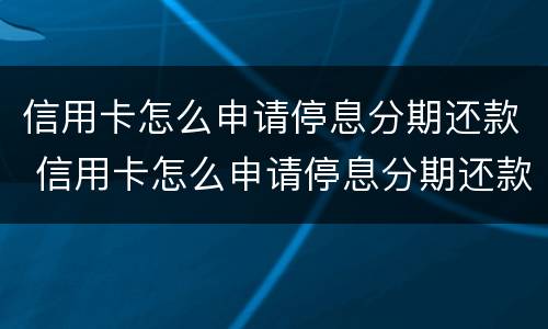 信用卡怎么申请停息分期还款 信用卡怎么申请停息分期还款业务