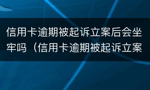 信用卡逾期被起诉立案后会坐牢吗（信用卡逾期被起诉立案后会坐牢吗知乎）