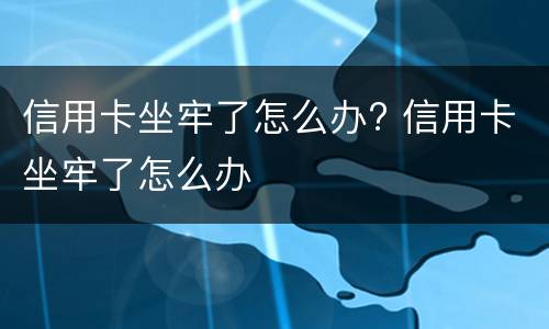 信用卡坐牢了怎么办? 信用卡坐牢了怎么办