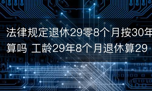 法律规定退休29零8个月按30年算吗 工龄29年8个月退休算29还是30