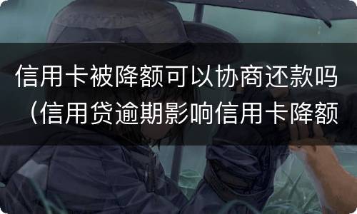 信用卡被降额可以协商还款吗（信用贷逾期影响信用卡降额吗）