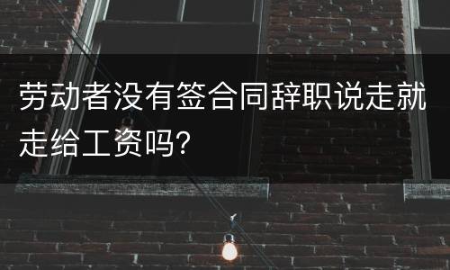 劳动者没有签合同辞职说走就走给工资吗？
