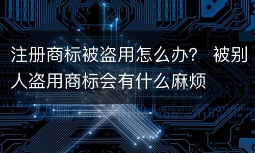 注册商标被盗用怎么办？ 被别人盗用商标会有什么麻烦