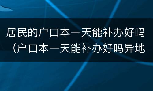 居民的户口本一天能补办好吗（户口本一天能补办好吗异地可以补办）