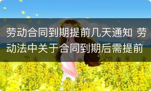 劳动合同到期提前几天通知 劳动法中关于合同到期后需提前通知