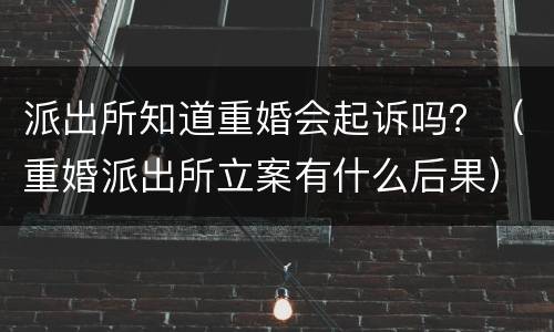 派出所知道重婚会起诉吗？（重婚派出所立案有什么后果）
