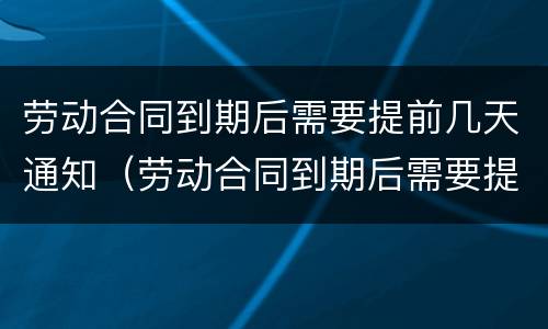 劳动合同到期后需要提前几天通知（劳动合同到期后需要提前几天通知上班）