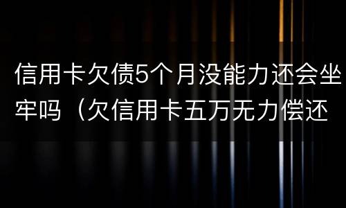信用卡欠债5个月没能力还会坐牢吗（欠信用卡五万无力偿还会坐牢吗）