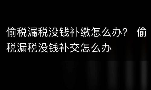 偷税漏税没钱补缴怎么办？ 偷税漏税没钱补交怎么办