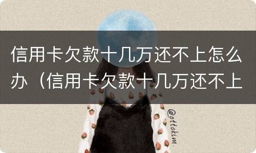 信用卡欠款十几万还不上怎么办（信用卡欠款十几万还不上怎么办呢）