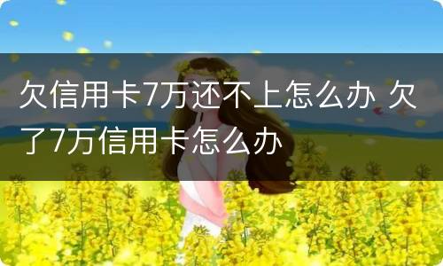 欠信用卡7万还不上怎么办 欠了7万信用卡怎么办