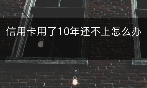 信用卡用了10年还不上怎么办